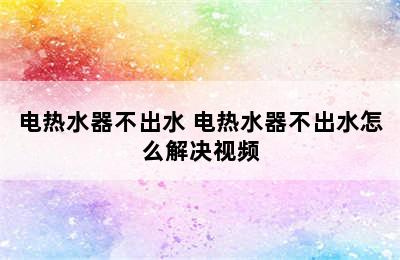 电热水器不出水 电热水器不出水怎么解决视频